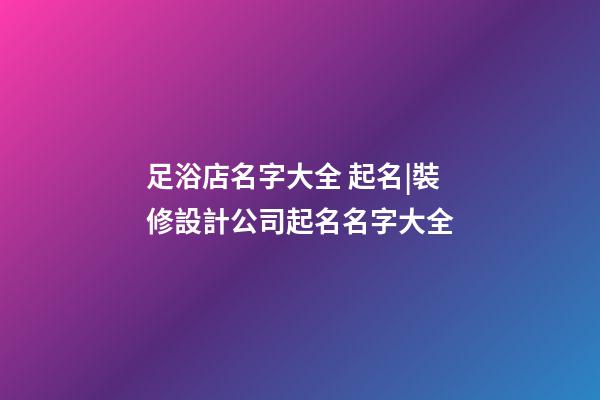 足浴店名字大全 起名|裝修設計公司起名名字大全-第1張-公司起名-玄機派